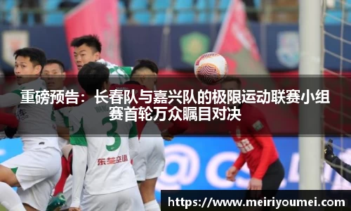 重磅预告：长春队与嘉兴队的极限运动联赛小组赛首轮万众瞩目对决
