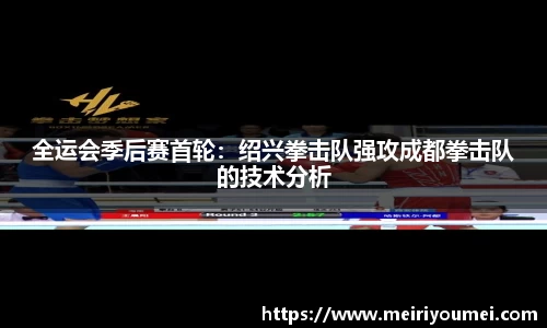 全运会季后赛首轮：绍兴拳击队强攻成都拳击队的技术分析