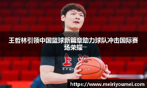 王哲林引领中国篮球新篇章助力球队冲击国际赛场荣耀
